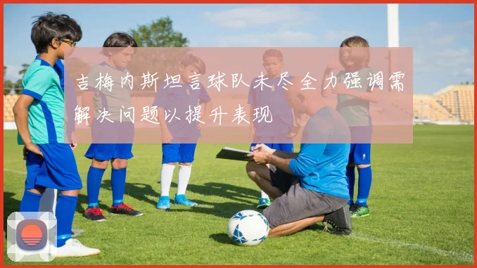 吉梅内斯坦言球队未尽全力强调需解决问题以提升表现