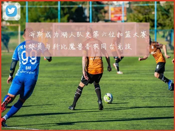 海斯成为湖人队史第六位扣篮大赛球员与科比魔兽香农同台竞技