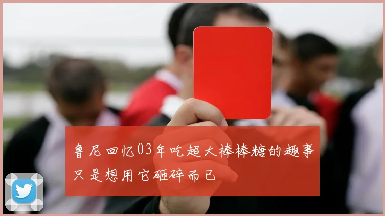 鲁尼回忆03年吃超大棒棒糖的趣事只是想用它砸碎而已