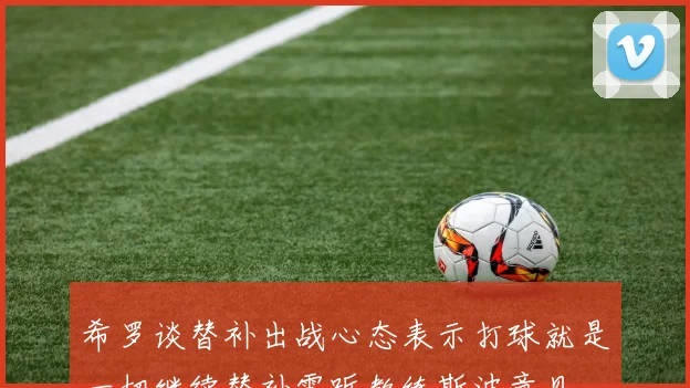 希罗谈替补出战心态表示打球就是一切继续替补需听教练斯波意见