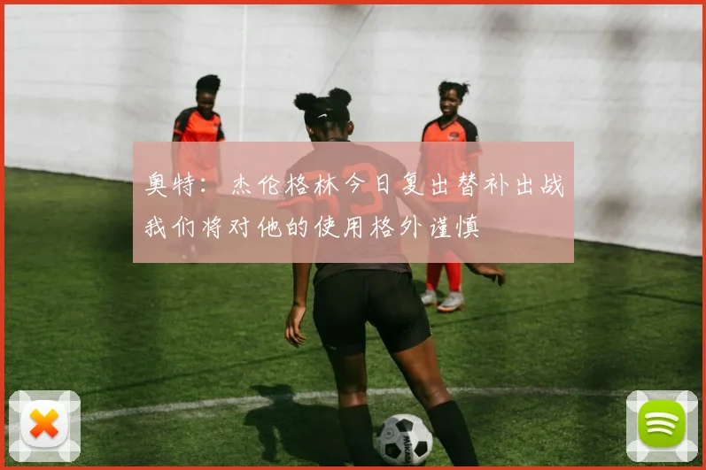 奥特：杰伦格林今日复出替补出战我们将对他的使用格外谨慎