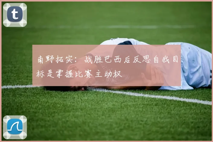 南野拓实：战胜巴西后反思自我目标是掌握比赛主动权