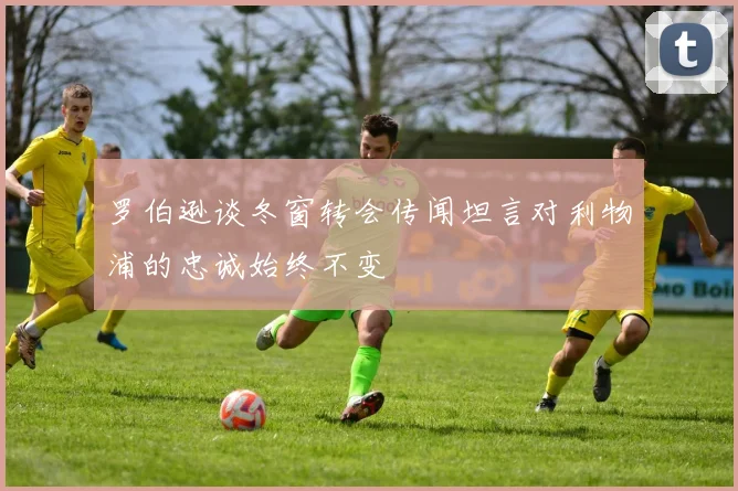 罗伯逊谈冬窗转会传闻坦言对利物浦的忠诚始终不变