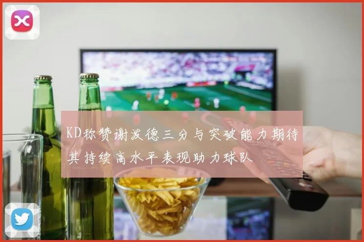 KD称赞谢泼德三分与突破能力期待其持续高水平表现助力球队