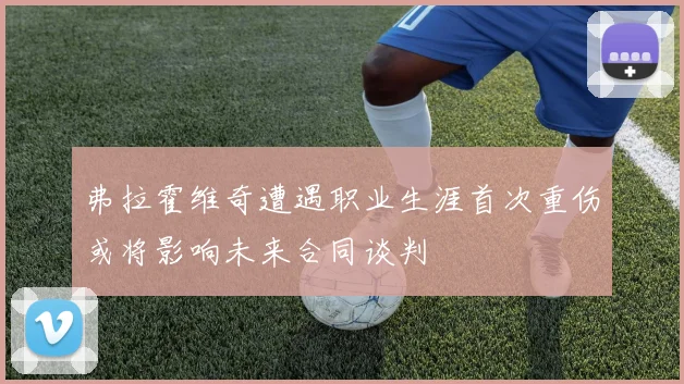 弗拉霍维奇遭遇职业生涯首次重伤或将影响未来合同谈判