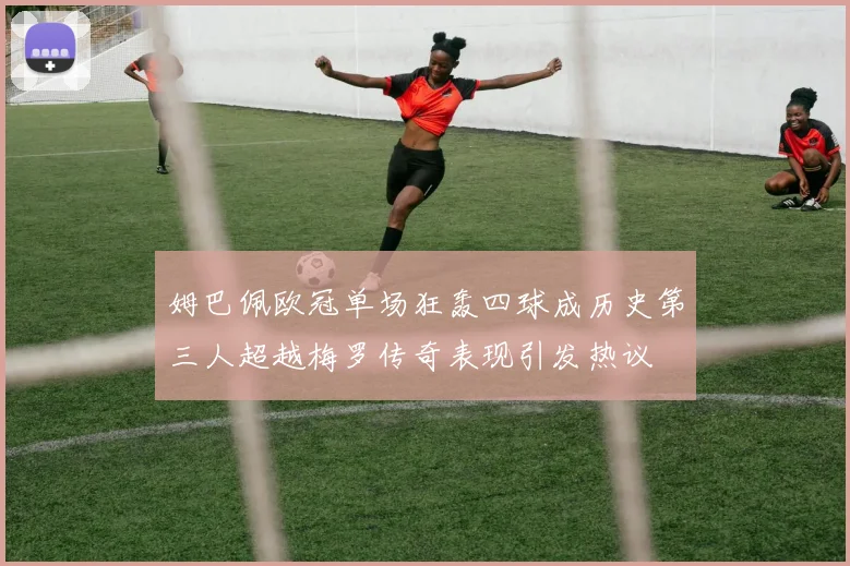姆巴佩欧冠单场狂轰四球成历史第三人超越梅罗传奇表现引发热议