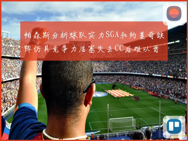 帕森斯分析球队实力SGA和约基奇缺阵仍具竞争力活塞失去CC后难以晋级附加赛