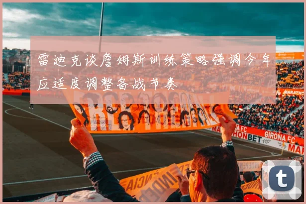 雷迪克谈詹姆斯训练策略强调今年应适度调整备战节奏