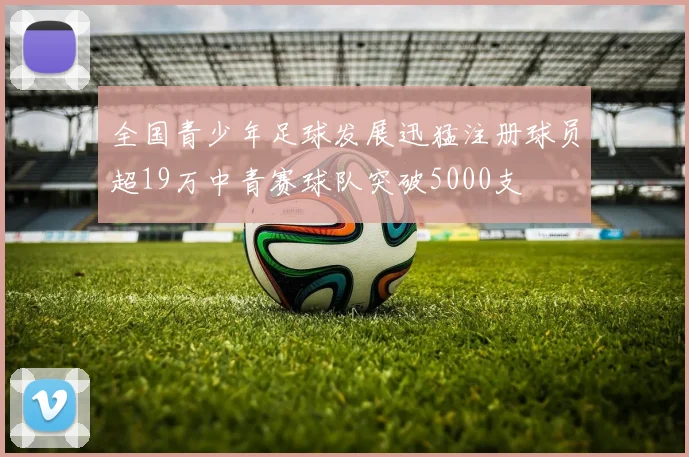 全国青少年足球发展迅猛注册球员超19万中青赛球队突破5000支