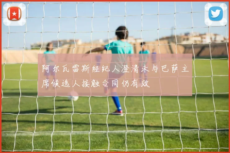 阿尔瓦雷斯经纪人澄清未与巴萨主席候选人接触合同仍有效