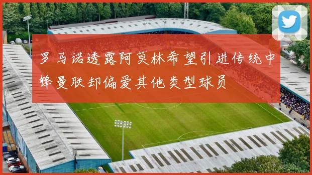 罗马诺透露阿莫林希望引进传统中锋曼联却偏爱其他类型球员