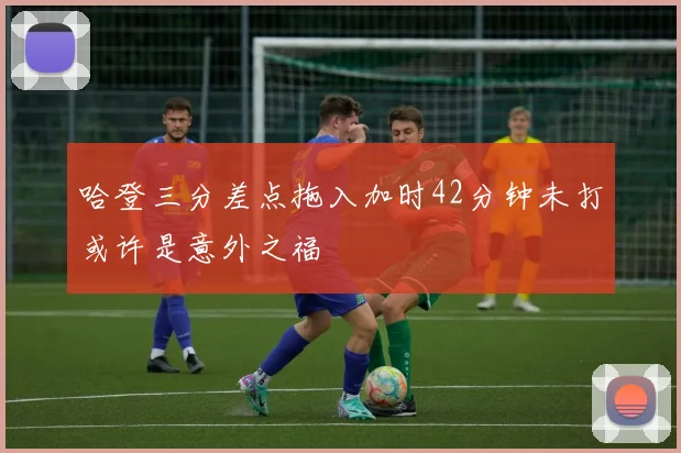 哈登三分差点拖入加时42分钟未打或许是意外之福