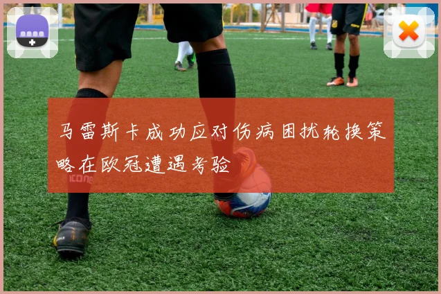 马雷斯卡成功应对伤病困扰轮换策略在欧冠遭遇考验