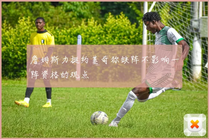 詹姆斯力挺约基奇称缺阵不影响一阵资格的观点
